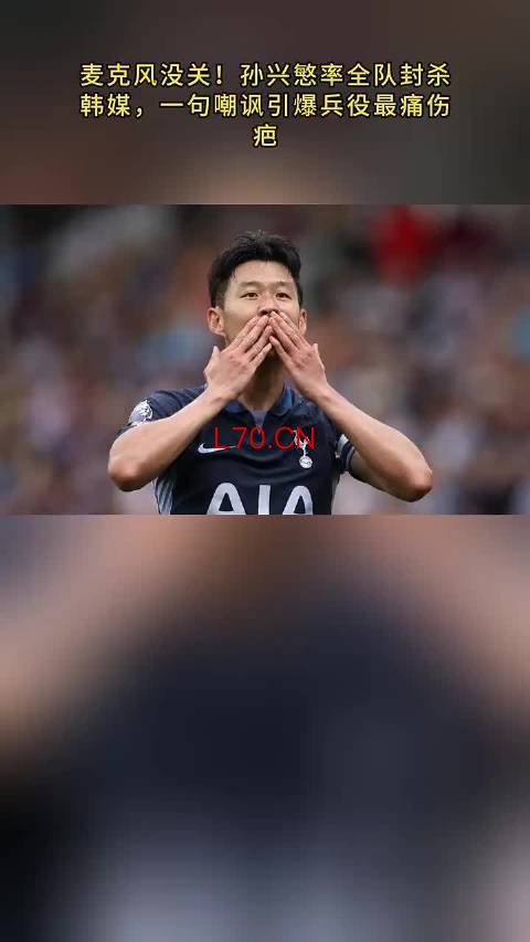麦克风没关!孙兴慜率全队封杀韩媒股票配资入门怎么开始股票配资入门怎么开始,一句嘲讽引爆兵役最痛伤疤!