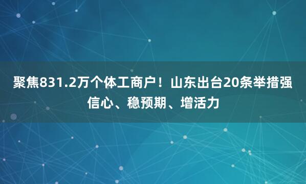聚焦831.2万个体工商户!山东出台20条举措强信心、稳预期、增活力