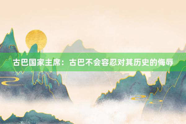 古巴国家主席：古巴不会容忍对其历史的侮辱