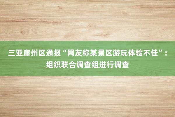 三亚崖州区通报“网友称某景区游玩体验不佳”:组织联合调查组进行调查
