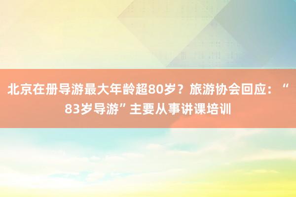 北京在册导游最大年龄超80岁?旅游协会回应:“83岁导游”主要从事讲课培训