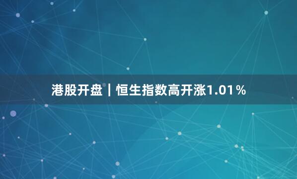 港股开盘|恒生指数高开涨1.01%