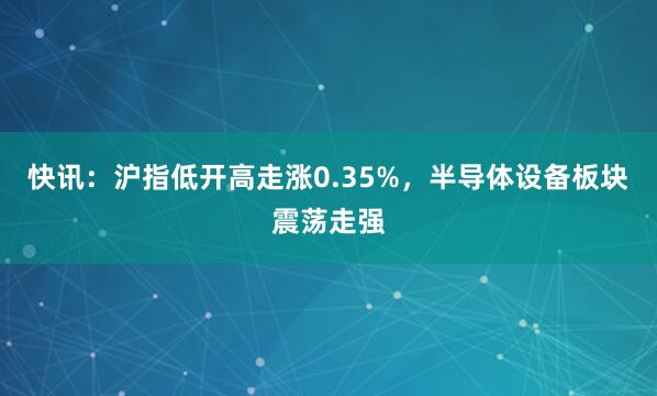 快讯：沪指低开高走涨0.35%，半导体设备板块震荡走强