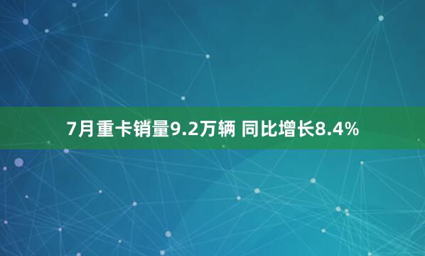 7月重卡销量9.2万辆 同比增长8.4%