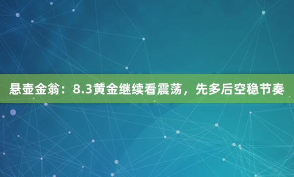 悬壶金翁：8.3黄金继续看震荡，先多后空稳节奏