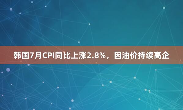 韩国7月CPI同比上涨2.8%，因油价持续高企