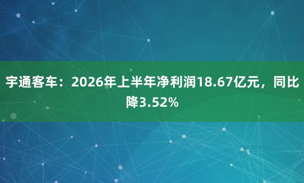 宇通客车：2026年上半年净利润18.67亿元，同比降3.52%