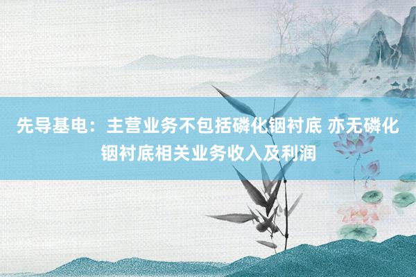 先导基电：主营业务不包括磷化铟衬底 亦无磷化铟衬底相关业务收入及利润