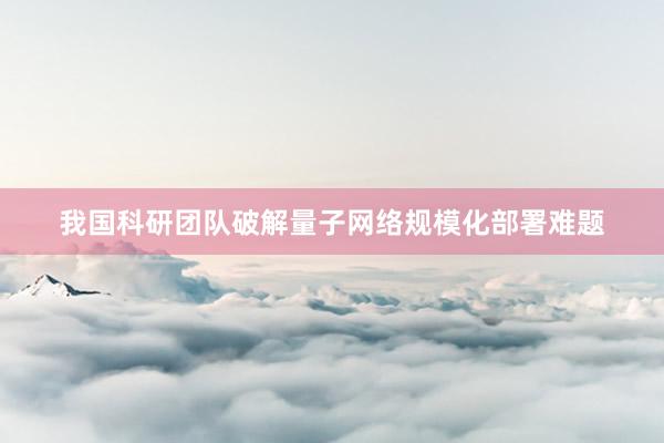 我国科研团队破解量子网络规模化部署难题