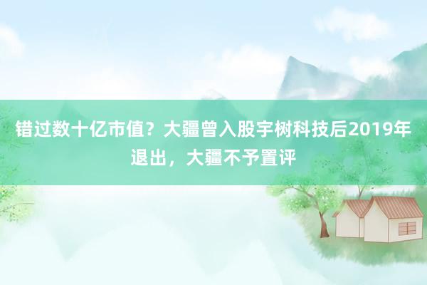 错过数十亿市值？大疆曾入股宇树科技后2019年退出，大疆不予置评