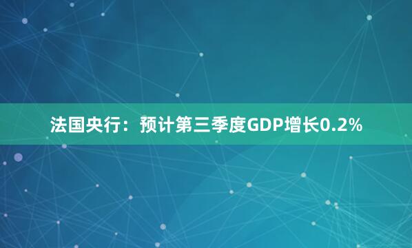 法国央行：预计第三季度GDP增长0.2%
