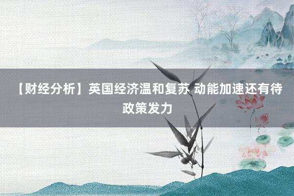 【财经分析】英国经济温和复苏 动能加速还有待政策发力