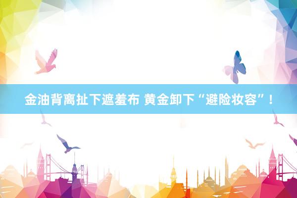 金油背离扯下遮羞布 黄金卸下“避险妆容”！