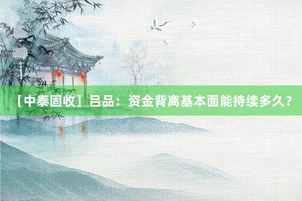 【中泰固收】吕品：资金背离基本面能持续多久？
