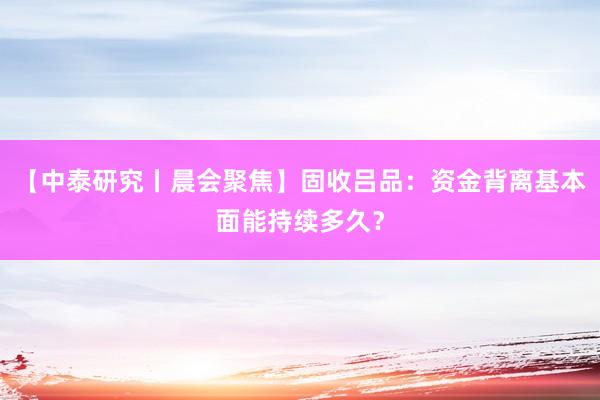 【中泰研究丨晨会聚焦】固收吕品：资金背离基本面能持续多久？