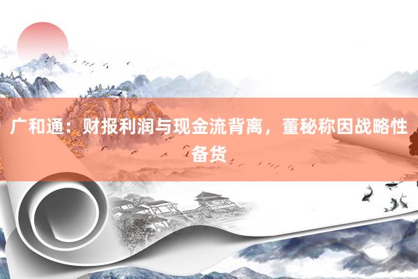 广和通：财报利润与现金流背离，董秘称因战略性备货