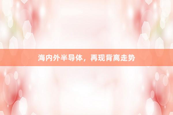 海内外半导体，再现背离走势