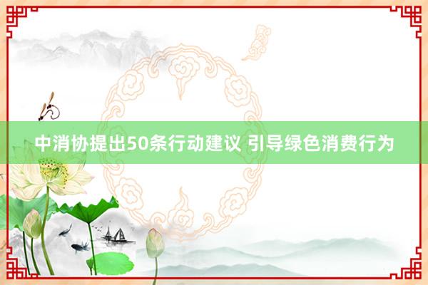 中消协提出50条行动建议 引导绿色消费行为