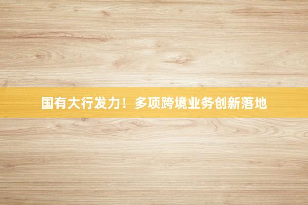 国有大行发力！多项跨境业务创新落地