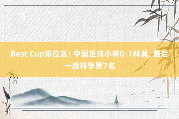 Best Cup排位赛: 中国足球小将0-1科莫, 最后一战将争第7名