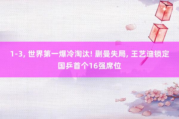 1-3, 世界第一爆冷淘汰! 蒯曼失局, 王艺迪锁定国乒首个16强席位