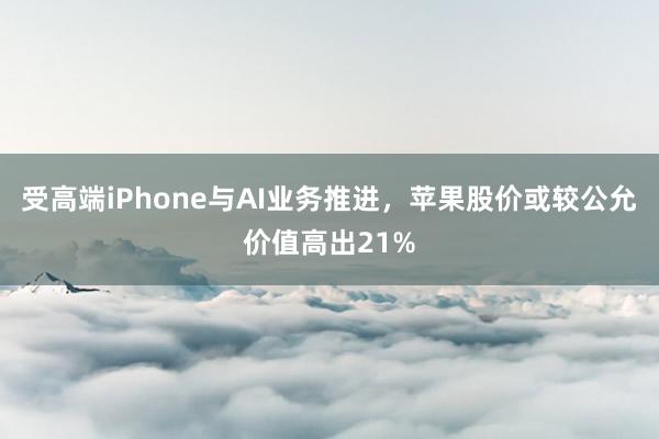 受高端iPhone与AI业务推进，苹果股价或较公允价值高出21%