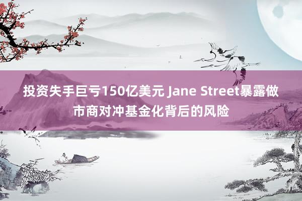 投资失手巨亏150亿美元 Jane Street暴露做市商对冲基金化背后的风险