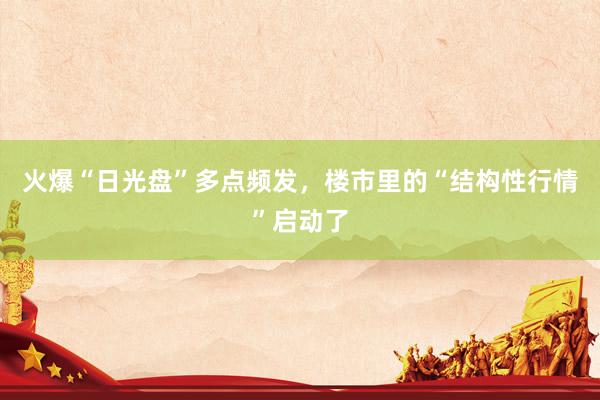 火爆“日光盘”多点频发，楼市里的“结构性行情”启动了