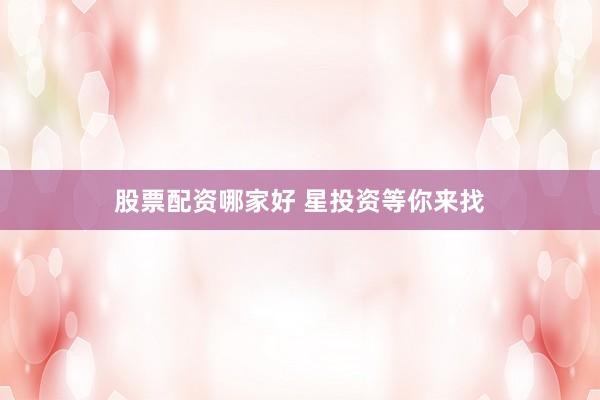股票配资哪家好 星投资等你来找