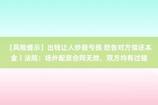 【风险提示】出钱让人炒股亏损 怒告对方偿还本金丨法院：场外配资合同无效，双方均有过错