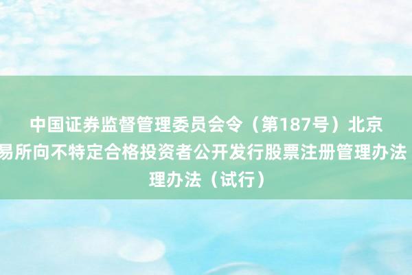 中国证券监督管理委员会令（第187号）　　北京证券交易所向不特定合格投资者公开发行股票注册管理办法（试行）