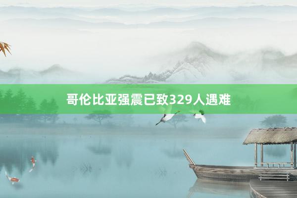 哥伦比亚强震已致329人遇难