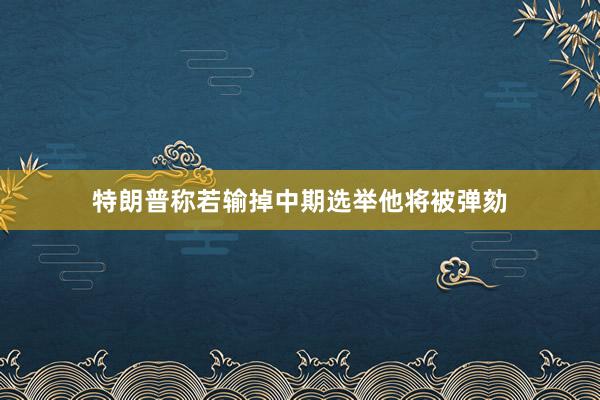 特朗普称若输掉中期选举他将被弹劾