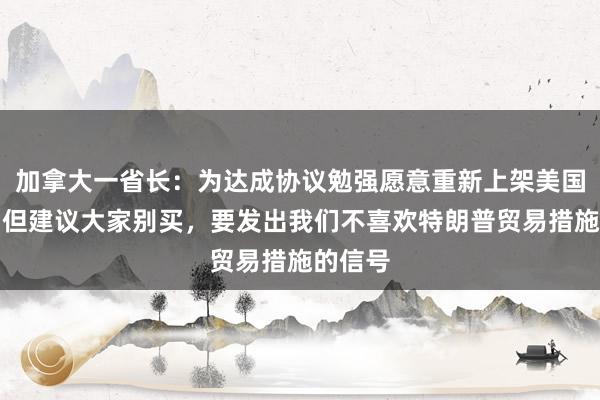 加拿大一省长：为达成协议勉强愿意重新上架美国酒类，但建议大家别买，要发出我们不喜欢特朗普贸易措施的信号