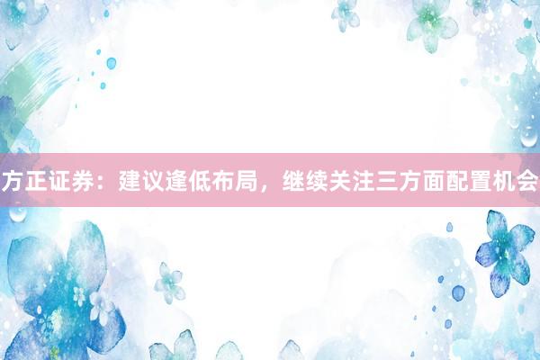 方正证券：建议逢低布局，继续关注三方面配置机会