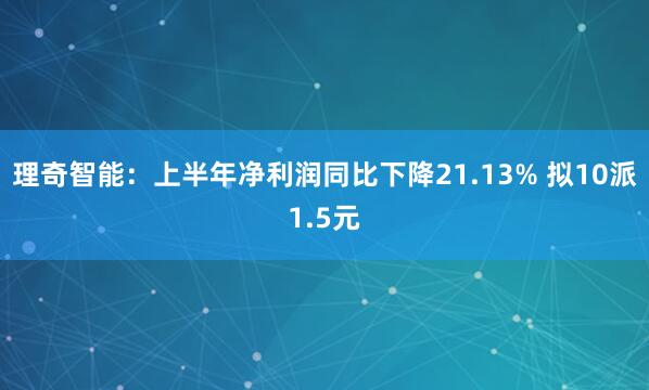 理奇智能：上半年净利润同比下降21.13% 拟10派1.5元