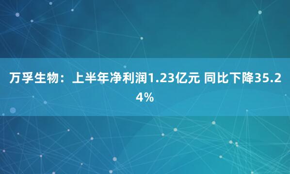 万孚生物：上半年净利润1.23亿元 同比下降35.24%