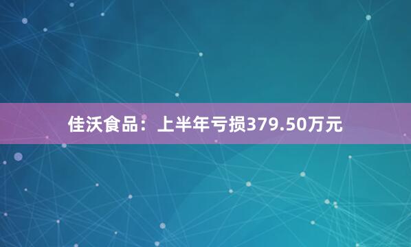 佳沃食品：上半年亏损379.50万元