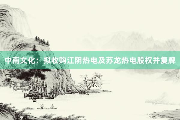 中南文化：拟收购江阴热电及苏龙热电股权并复牌