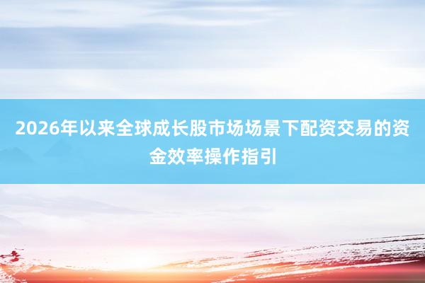 2026年以来全球成长股市场场景下配资交易的资金效率操作指引