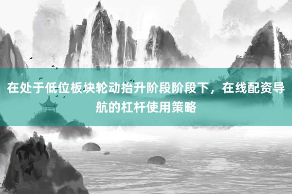 在处于低位板块轮动抬升阶段阶段下，在线配资导航的杠杆使用策略