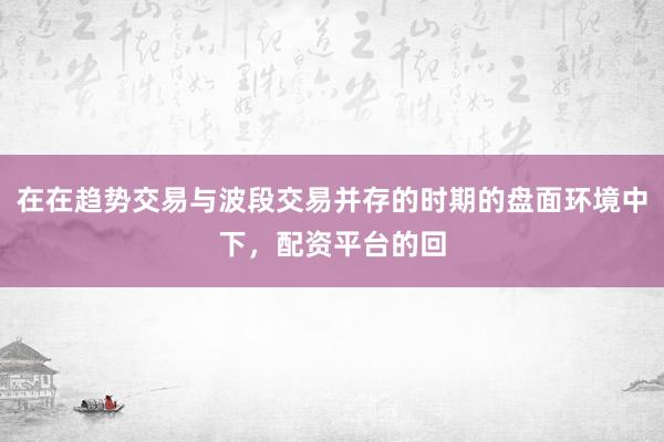 在在趋势交易与波段交易并存的时期的盘面环境中下，配资平台的回
