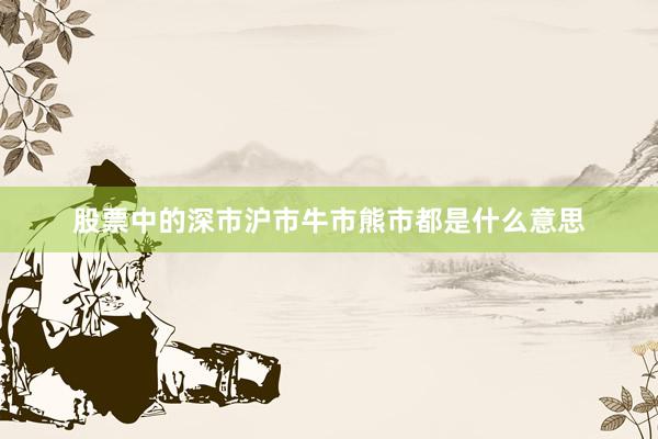 股票中的深市沪市牛市熊市都是什么意思