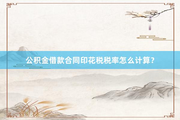 公积金借款合同印花税税率怎么计算？