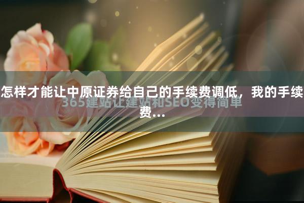 怎样才能让中原证券给自己的手续费调低，我的手续费...