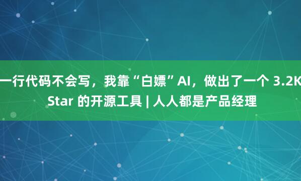 一行代码不会写，我靠“白嫖”AI，做出了一个 3.2K Star 的开源工具 | 人人都是产品经理