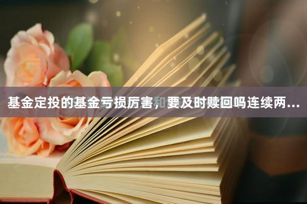 基金定投的基金亏损厉害，要及时赎回吗连续两...