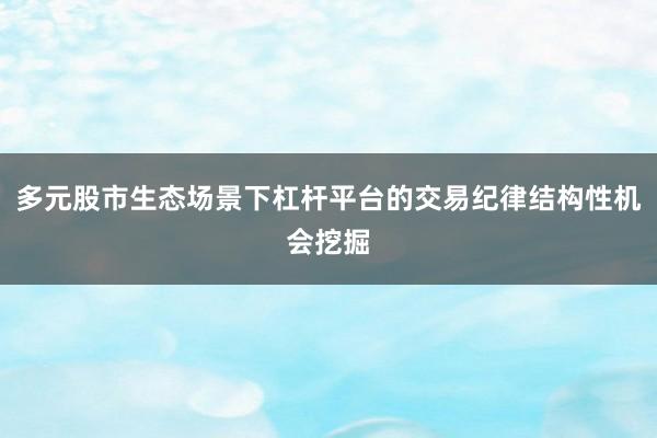 多元股市生态场景下杠杆平台的交易纪律结构性机会挖掘