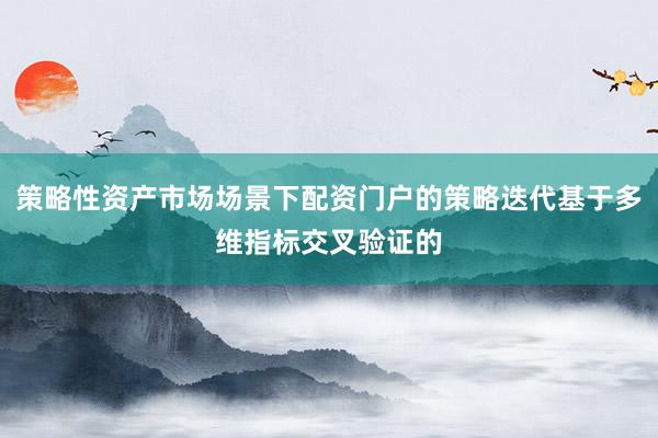 策略性资产市场场景下配资门户的策略迭代基于多维指标交叉验证的
