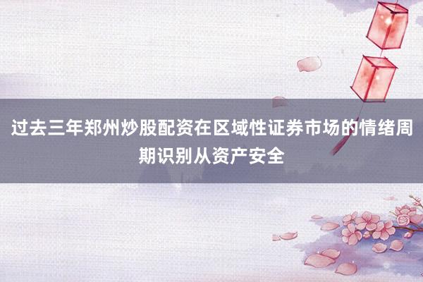 过去三年郑州炒股配资在区域性证券市场的情绪周期识别从资产安全